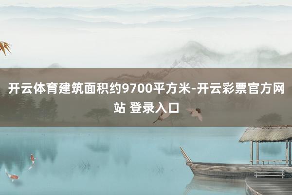 开云体育建筑面积约9700平方米-开云彩票官方网站 登录入口