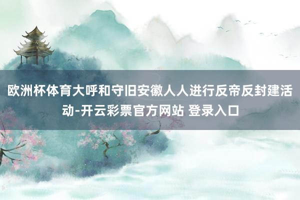 欧洲杯体育大呼和守旧安徽人人进行反帝反封建活动-开云彩票官方